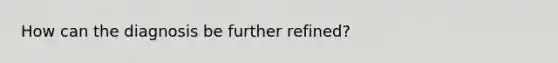 How can the diagnosis be further refined?