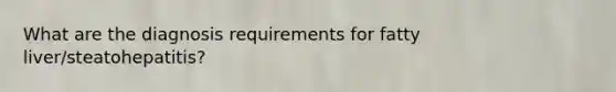 What are the diagnosis requirements for fatty liver/steatohepatitis?