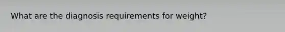 What are the diagnosis requirements for weight?