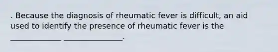 . Because the diagnosis of rheumatic fever is difficult, an aid used to identify the presence of rheumatic fever is the _____________ _______________.