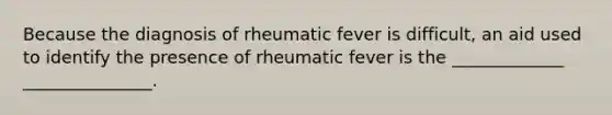 Because the diagnosis of rheumatic fever is difficult, an aid used to identify the presence of rheumatic fever is the _____________ _______________.