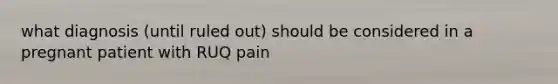 what diagnosis (until ruled out) should be considered in a pregnant patient with RUQ pain