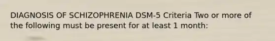 DIAGNOSIS OF SCHIZOPHRENIA DSM-5 Criteria Two or more of the following must be present for at least 1 month: