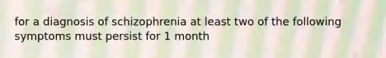 for a diagnosis of schizophrenia at least two of the following symptoms must persist for 1 month