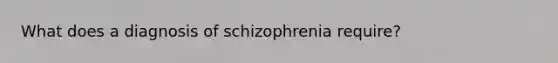 What does a diagnosis of schizophrenia require?