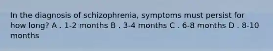 In the diagnosis of schizophrenia, symptoms must persist for how long? A . 1-2 months B . 3-4 months C . 6-8 months D . 8-10 months