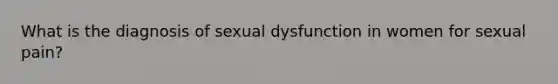 What is the diagnosis of sexual dysfunction in women for sexual pain?