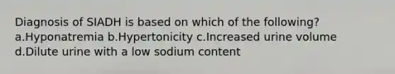 Diagnosis of SIADH is based on which of the following? a.Hyponatremia b.Hypertonicity c.Increased urine volume d.Dilute urine with a low sodium content