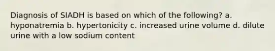 Diagnosis of SIADH is based on which of the following? a. hyponatremia b. hypertonicity c. increased urine volume d. dilute urine with a low sodium content