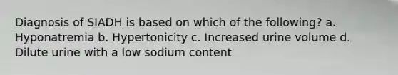 Diagnosis of SIADH is based on which of the following? a. Hyponatremia b. Hypertonicity c. Increased urine volume d. Dilute urine with a low sodium content