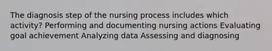 The diagnosis step of the nursing process includes which activity? Performing and documenting nursing actions Evaluating goal achievement Analyzing data Assessing and diagnosing