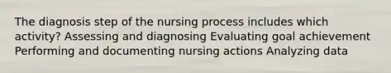 The diagnosis step of the nursing process includes which activity? Assessing and diagnosing Evaluating goal achievement Performing and documenting nursing actions Analyzing data