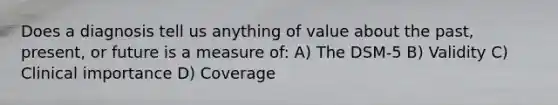 Does a diagnosis tell us anything of value about the past, present, or future is a measure of: A) The DSM-5 B) Validity C) Clinical importance D) Coverage