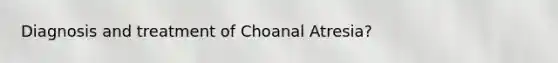 Diagnosis and treatment of Choanal Atresia?