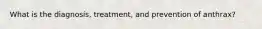 What is the diagnosis, treatment, and prevention of anthrax?