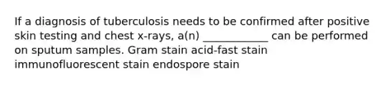 If a diagnosis of tuberculosis needs to be confirmed after positive skin testing and chest x-rays, a(n) ____________ can be performed on sputum samples. Gram stain acid-fast stain immunofluorescent stain endospore stain