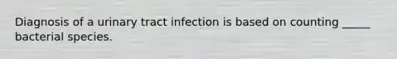 Diagnosis of a urinary tract infection is based on counting _____ bacterial species.