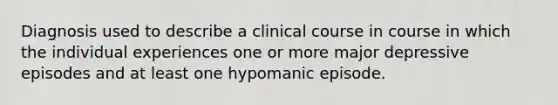 Diagnosis used to describe a clinical course in course in which the individual experiences one or more major depressive episodes and at least one hypomanic episode.