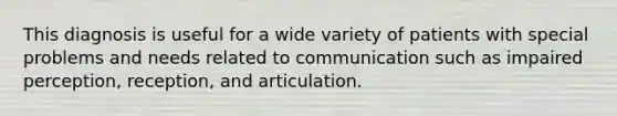 This diagnosis is useful for a wide variety of patients with special problems and needs related to communication such as impaired perception, reception, and articulation.