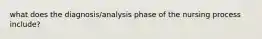 what does the diagnosis/analysis phase of the nursing process include?