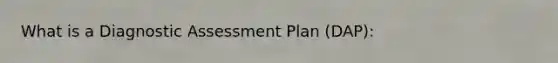 What is a Diagnostic Assessment Plan (DAP):