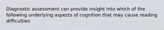 Diagnostic assessment can provide insight into which of the following underlying aspects of cognition that may cause reading difficulties