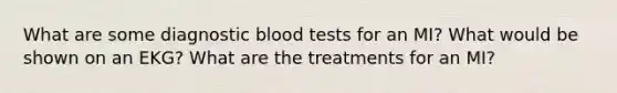 What are some diagnostic blood tests for an MI? What would be shown on an EKG? What are the treatments for an MI?