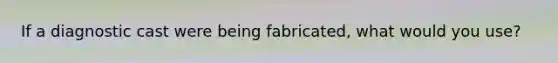 If a diagnostic cast were being fabricated, what would you use?