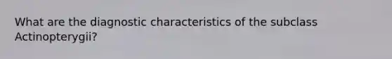 What are the diagnostic characteristics of the subclass Actinopterygii?