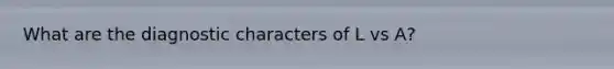 What are the diagnostic characters of L vs A?