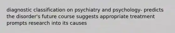 diagnostic classification on psychiatry and psychology- predicts the disorder's future course suggests appropriate treatment prompts research into its causes