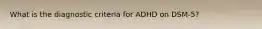 What is the diagnostic criteria for ADHD on DSM-5?