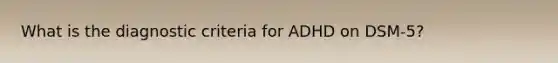 What is the diagnostic criteria for ADHD on DSM-5?