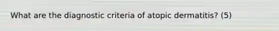 What are the diagnostic criteria of atopic dermatitis? (5)