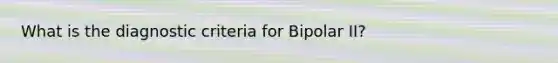 What is the diagnostic criteria for Bipolar II?