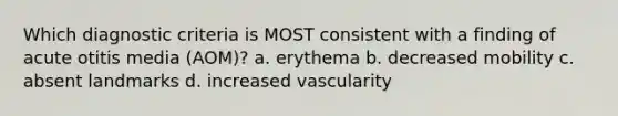 Which diagnostic criteria is MOST consistent with a finding of acute otitis media (AOM)? a. erythema b. decreased mobility c. absent landmarks d. increased vascularity