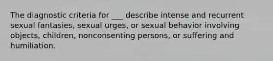 The diagnostic criteria for ___ describe intense and recurrent sexual fantasies, sexual urges, or sexual behavior involving objects, children, nonconsenting persons, or suffering and humiliation.