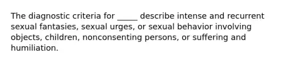 The diagnostic criteria for _____ describe intense and recurrent sexual fantasies, sexual urges, or sexual behavior involving objects, children, nonconsenting persons, or suffering and humiliation.