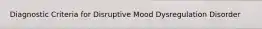 Diagnostic Criteria for Disruptive Mood Dysregulation Disorder