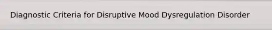 Diagnostic Criteria for Disruptive Mood Dysregulation Disorder