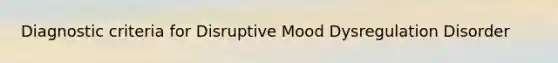 Diagnostic criteria for Disruptive Mood Dysregulation Disorder