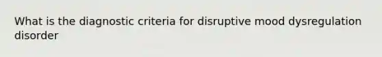 What is the diagnostic criteria for disruptive mood dysregulation disorder