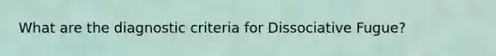 What are the diagnostic criteria for Dissociative Fugue?