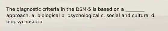 The diagnostic criteria in the DSM-5 is based on a ________ approach. a. biological b. psychological c. social and cultural d. biopsychosocial