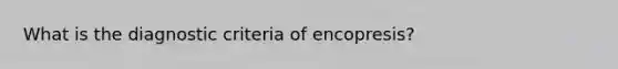 What is the diagnostic criteria of encopresis?