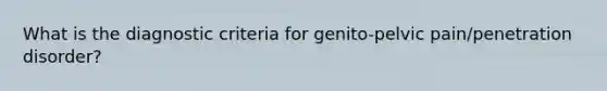 What is the diagnostic criteria for genito-pelvic pain/penetration disorder?