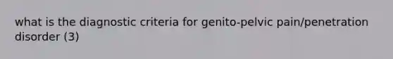 what is the diagnostic criteria for genito-pelvic pain/penetration disorder (3)