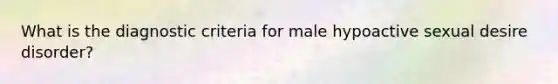 What is the diagnostic criteria for male hypoactive sexual desire disorder?