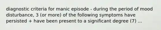 diagnostic criteria for manic episode - during the period of mood disturbance, 3 (or more) of the following symptoms have persisted + have been present to a significant degree (7) ...