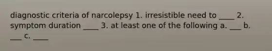 diagnostic criteria of narcolepsy 1. irresistible need to ____ 2. symptom duration ____ 3. at least one of the following a. ___ b. ___ c. ____